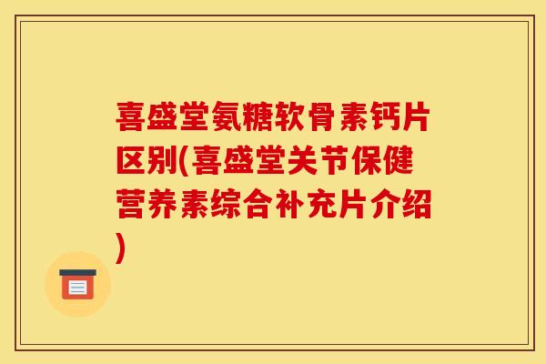 喜盛堂氨糖软骨素钙片区别(喜盛堂关节保健营养素综合补充片介绍)