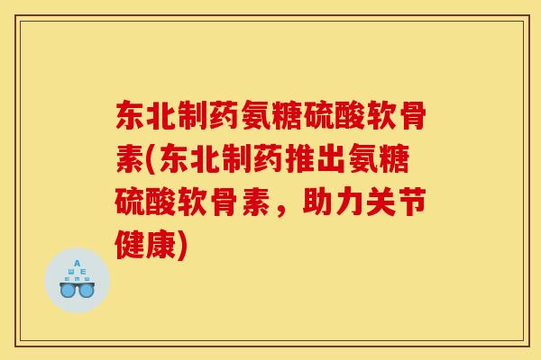 东北制药氨糖硫酸软骨素(东北制药推出氨糖硫酸软骨素，助力关节健康)