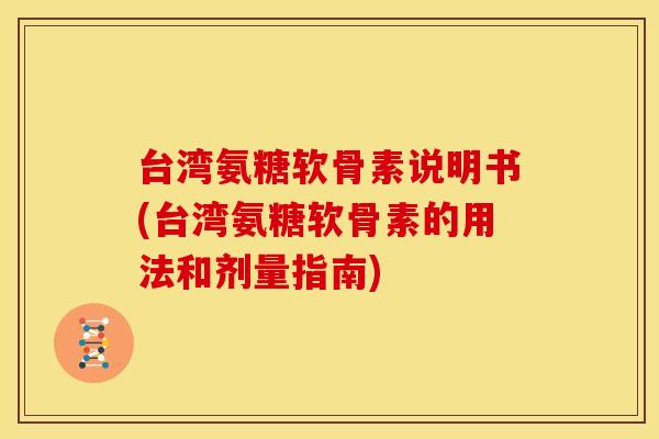 台湾氨糖软骨素说明书(台湾氨糖软骨素的用法和剂量指南)