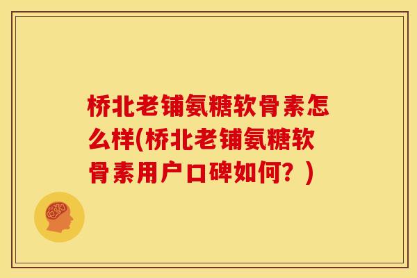 桥北老铺氨糖软骨素怎么样(桥北老铺氨糖软骨素用户口碑如何？)