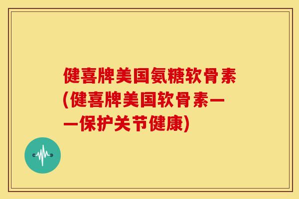 健喜牌美国氨糖软骨素(健喜牌美国软骨素——保护关节健康)