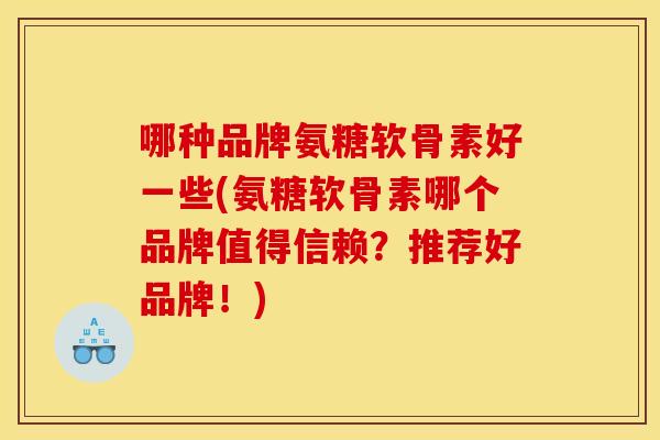 哪种品牌氨糖软骨素好一些(氨糖软骨素哪个品牌值得信赖？推荐好品牌！)