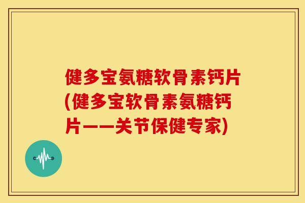 健多宝氨糖软骨素钙片(健多宝软骨素氨糖钙片——关节保健专家) 健多宝氨糖软骨素钙片(健多宝软骨素氨糖钙片——关节保健专家)