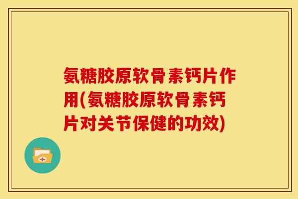 氨糖胶原软骨素钙片作用(氨糖胶原软骨素钙片对关节保健的功效)