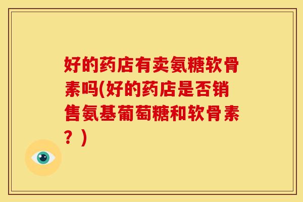 好的药店有卖氨糖软骨素吗(好的药店是否销售氨基葡萄糖和软骨素？)