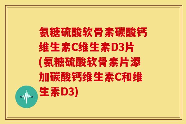 氨糖硫酸软骨素碳酸钙维生素C维生素D3片(氨糖硫酸软骨素片添加碳酸钙维生素C和维生素D3)
