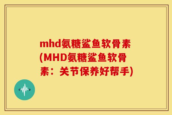 mhd氨糖鲨鱼软骨素(MHD氨糖鲨鱼软骨素：关节保养好帮手)