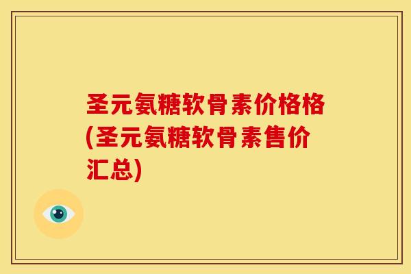圣元氨糖软骨素价格格(圣元氨糖软骨素售价汇总)