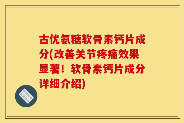 古优氨糖软骨素钙片成分(改善关节疼痛效果显著！软骨素钙片成分详细介绍)