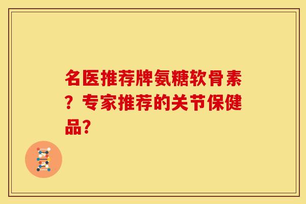 名医推荐牌氨糖软骨素？专家推荐的关节保健品？