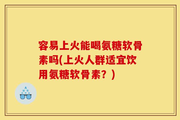 容易上火能喝氨糖软骨素吗(上火人群适宜饮用氨糖软骨素？)