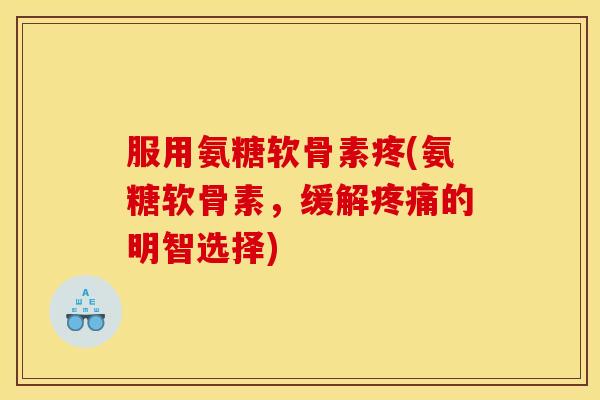 服用氨糖软骨素疼(氨糖软骨素，缓解疼痛的明智选择)