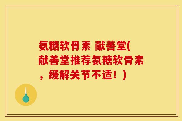氨糖软骨素 献善堂(献善堂推荐氨糖软骨素，缓解关节不适！)