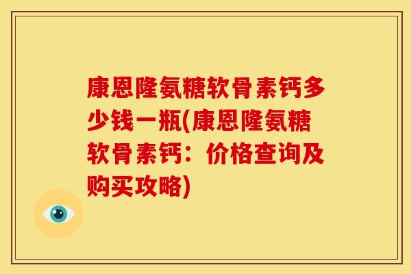 康恩隆氨糖软骨素钙多少钱一瓶(康恩隆氨糖软骨素钙：价格查询及购买攻略)
