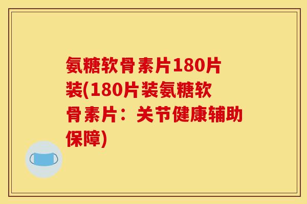 氨糖软骨素片180片装(180片装氨糖软骨素片：关节健康辅助保障)