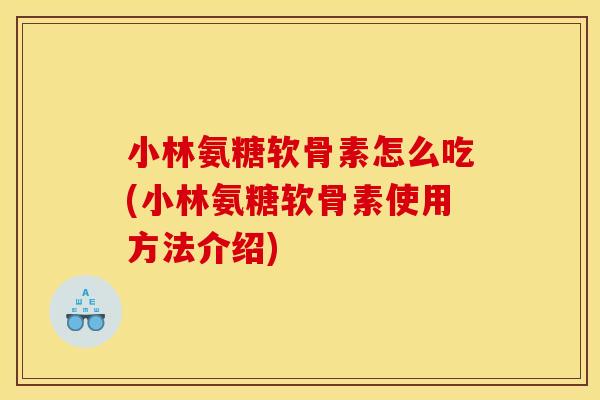 小林氨糖软骨素怎么吃(小林氨糖软骨素使用方法介绍)