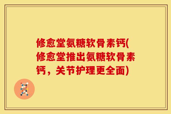 修愈堂氨糖软骨素钙(修愈堂推出氨糖软骨素钙，关节护理更全面)