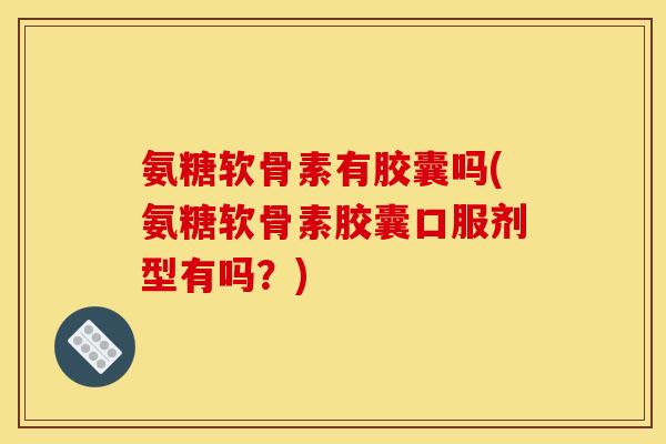 氨糖软骨素有胶囊吗(氨糖软骨素胶囊口服剂型有吗？)