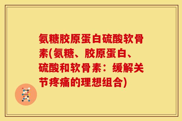 氨糖胶原蛋白硫酸软骨素(氨糖、胶原蛋白、硫酸和软骨素：缓解关节疼痛的理想组合)