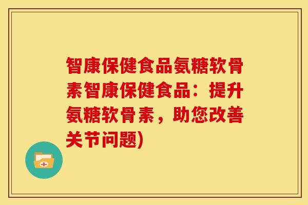 智康保健食品氨糖软骨素智康保健食品：提升氨糖软骨素，助您改善关节问题)