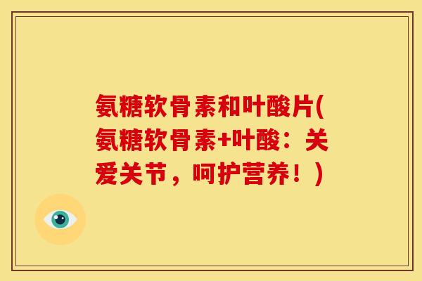 氨糖软骨素和叶酸片(氨糖软骨素+叶酸：关爱关节，呵护营养！)