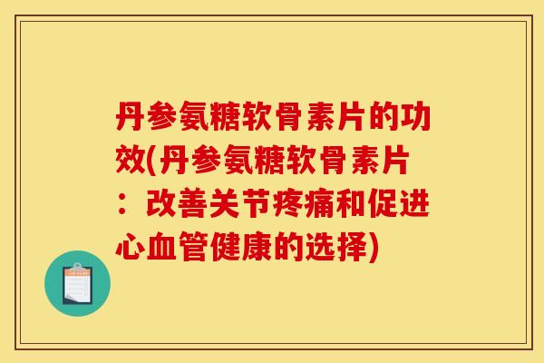 丹参氨糖软骨素片的功效(丹参氨糖软骨素片:改善关节和促进心健康的选择) 丹参氨糖软骨素片的功效(丹参氨糖软骨素片:改善关节和促进心健康的选择)