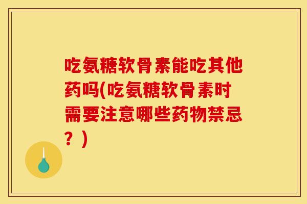 吃氨糖软骨素能吃其他药吗(吃氨糖软骨素时需要注意哪些药物禁忌？)