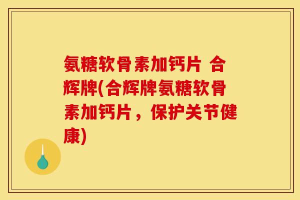 氨糖软骨素加钙片 合辉牌(合辉牌氨糖软骨素加钙片,保护关节健康) 氨糖软骨素加钙片 合辉牌(合辉牌氨糖软骨素加钙片,保护关节健康)