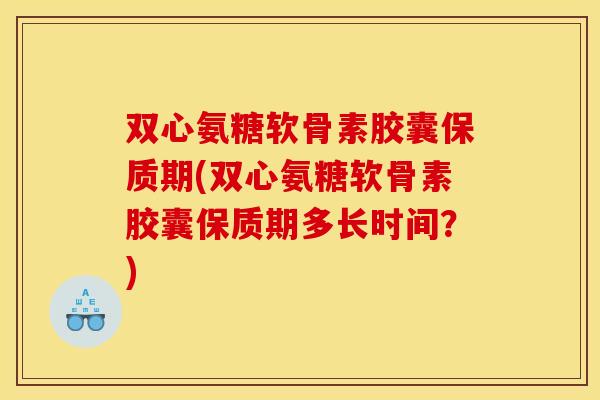 双心氨糖软骨素胶囊保质期(双心氨糖软骨素胶囊保质期多长时间？)
