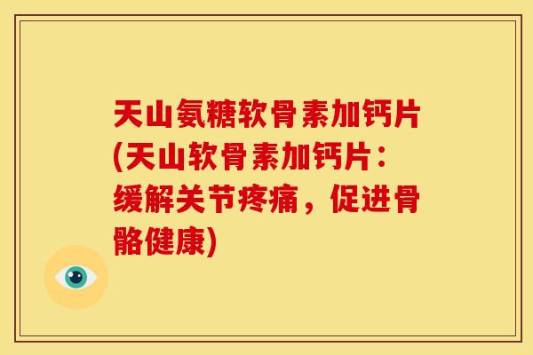 天山氨糖软骨素加钙片(天山软骨素加钙片：缓解关节疼痛，促进骨骼健康)