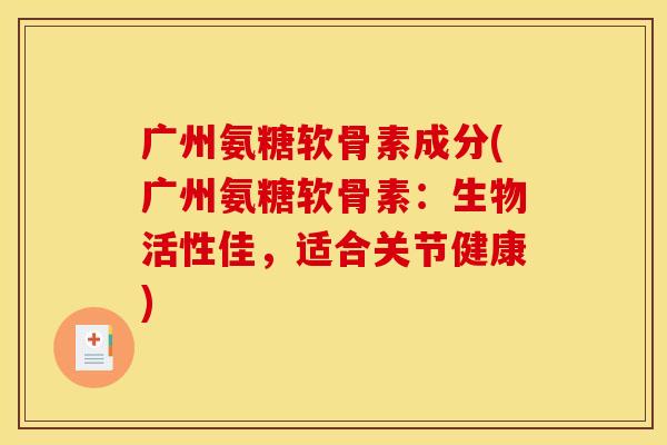 广州氨糖软骨素成分(广州氨糖软骨素：生物活性佳，适合关节健康)