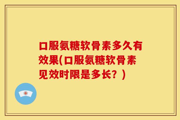 口服氨糖软骨素多久有效果(口服氨糖软骨素见效时限是多长？)