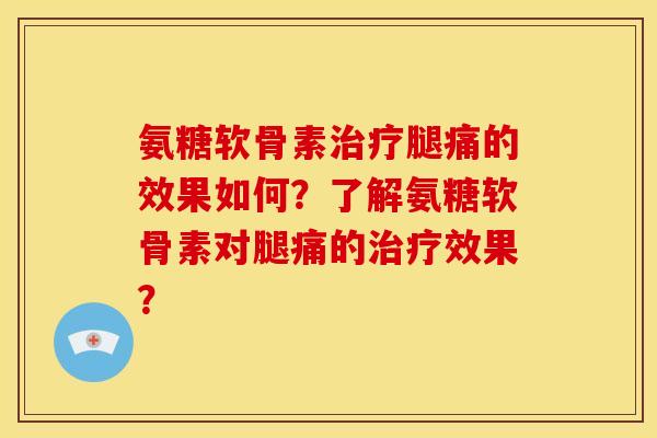 氨糖软骨素治疗腿痛的效果如何？了解氨糖软骨素对腿痛的治疗效果？
