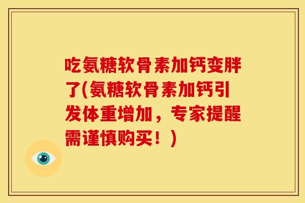 吃氨糖软骨素加钙变胖了(氨糖软骨素加钙引发体重增加，专家提醒需谨慎购买！)