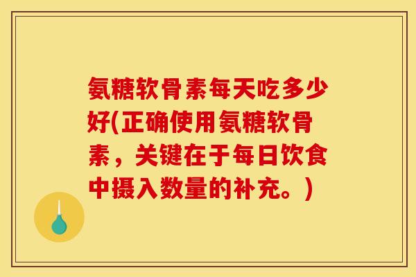氨糖软骨素每天吃多少好(正确使用氨糖软骨素,关键在于每日饮食中摄入数量的补充。) 氨糖软骨素每天吃多少好(正确使用氨糖软骨素,关键在于每日饮食中摄入数量的补充。)