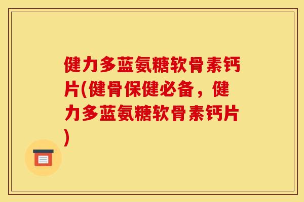 健力多蓝氨糖软骨素钙片(健骨保健必备，健力多蓝氨糖软骨素钙片)