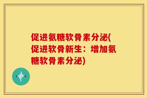促进氨糖软骨素分泌(促进软骨新生：增加氨糖软骨素分泌)