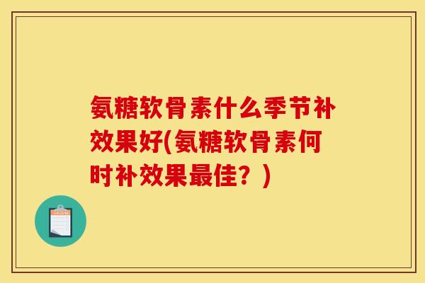 氨糖软骨素什么季节补效果好(氨糖软骨素何时补效果最佳？)