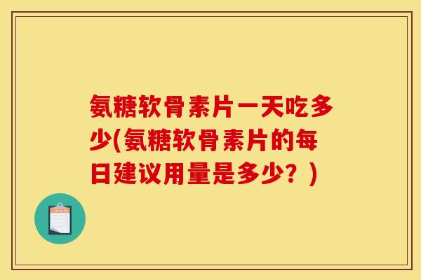 氨糖软骨素片一天吃多少(氨糖软骨素片的每日建议用量是多少?) 氨糖软骨素片一天吃多少(氨糖软骨素片的每日建议用量是多少?)