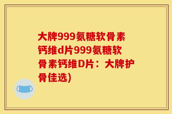 大牌999氨糖软骨素钙维d片999氨糖软骨素钙维D片：大牌护骨佳选)