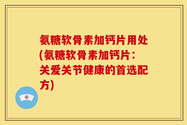 氨糖软骨素加钙片用处(氨糖软骨素加钙片：关爱关节健康的首选配方)