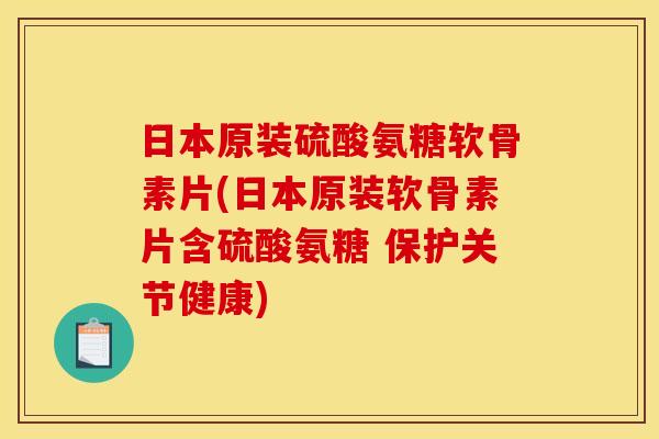 日本原装硫酸氨糖软骨素片(日本原装软骨素片含硫酸氨糖 保护关节健康)