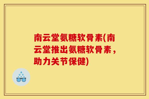 南云堂氨糖软骨素(南云堂推出氨糖软骨素,助力关节保健) 南云堂氨糖软骨素(南云堂推出氨糖软骨素,助力关节保健)