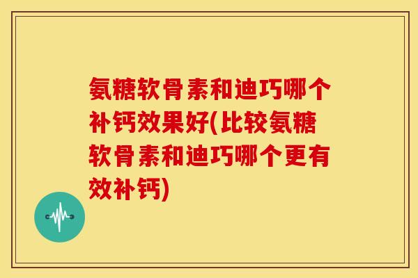 氨糖软骨素和迪巧哪个补钙效果好(比较氨糖软骨素和迪巧哪个更有效补钙) 氨糖软骨素和迪巧哪个补钙效果好(比较氨糖软骨素和迪巧哪个更有效补钙)