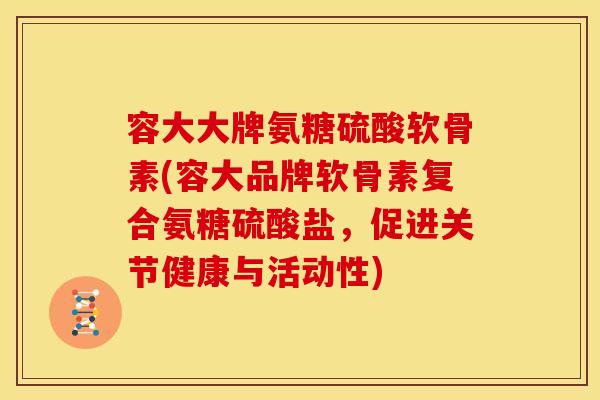 容大大牌氨糖硫酸软骨素(容大品牌软骨素复合氨糖硫酸盐，促进关节健康与活动性)