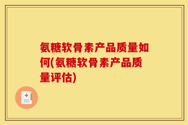 氨糖软骨素产品质量如何(氨糖软骨素产品质量评估)