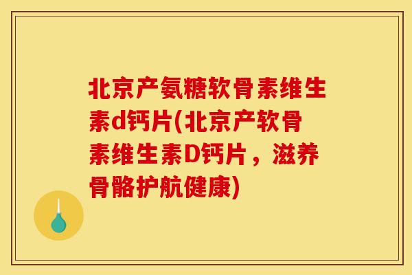 北京产氨糖软骨素维生素d钙片(北京产软骨素维生素D钙片，滋养骨骼护航健康)
