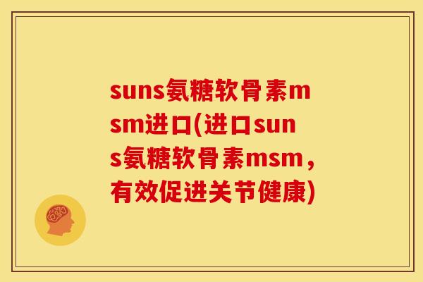 suns氨糖软骨素msm进口(进口suns氨糖软骨素msm，有效促进关节健康)