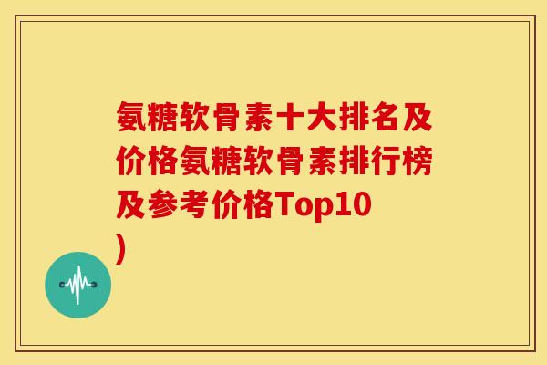 氨糖软骨素十大排名及价格氨糖软骨素排行榜及参考价格Top10) 氨糖软骨素十大排名及价格氨糖软骨素排行榜及参考价格Top10)