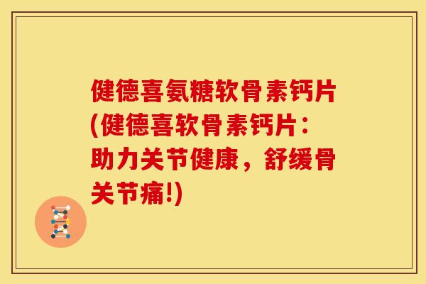 健德喜氨糖软骨素钙片(健德喜软骨素钙片：助力关节健康，舒缓骨关节痛!)